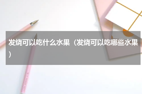 发烧可以吃什么水果（发烧可以吃哪些水果）