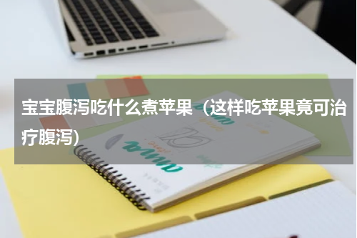 宝宝腹泻吃什么煮苹果（这样吃苹果竟可治疗腹泻）
