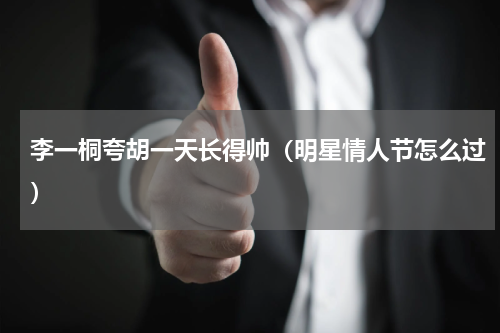 李一桐夸胡一天长得帅（明星情人节怎么过）