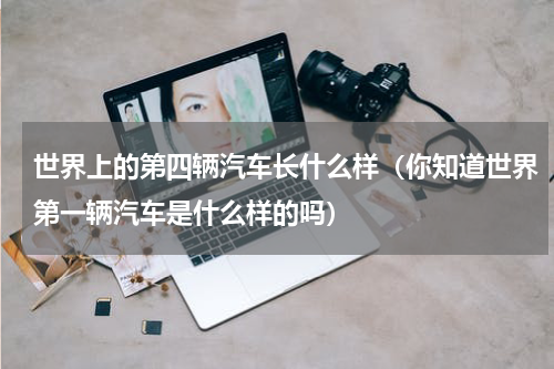 世界上的第四辆汽车长什么样（你知道世界第一辆汽车是什么样的吗）