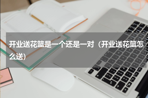开业送花篮是一个还是一对（开业送花篮怎么送）