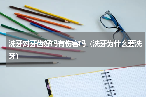 洗牙对牙齿好吗有伤害吗（洗牙为什么要洗牙）