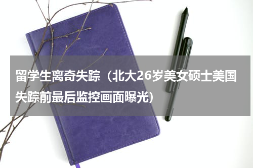 留学生离奇失踪（北大26岁美女硕士美国失踪前最后监控画面曝光）