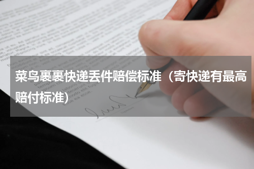 菜鸟裹裹快递丢件赔偿标准（寄快递有最高赔付标准）