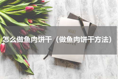 怎么做鱼肉饼干（做鱼肉饼干方法）
