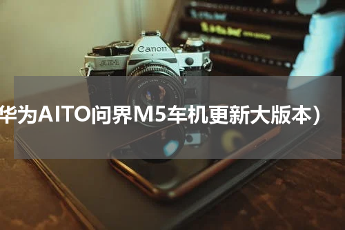 （华为AITO问界M5车机更新大版本）