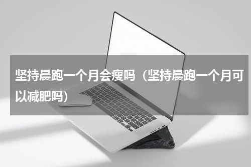 坚持晨跑一个月会瘦吗（坚持晨跑一个月可以减肥吗）