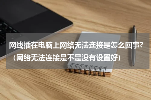 网线插在电脑上网络无法连接是怎么回事?（网络无法连接是不是没有设置好）
