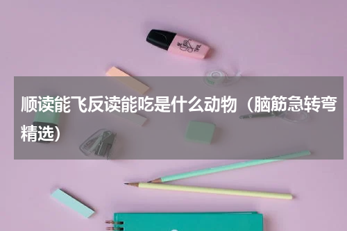 顺读能飞反读能吃是什么动物（脑筋急转弯精选）