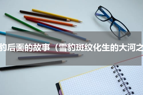 雪豹后面的故事（雪豹斑纹化生的大河之）
