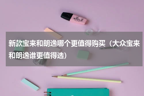 新款宝来和朗逸哪个更值得购买（大众宝来和朗逸谁更值得选）