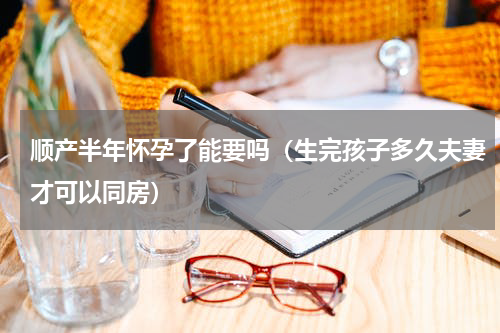 顺产半年怀孕了能要吗（生完孩子多久夫妻才可以同房）