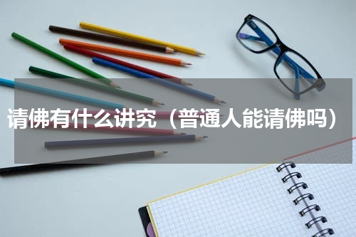 请佛有什么讲究（普通人能请佛吗）