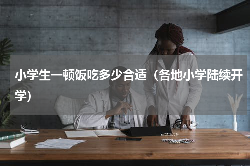 小学生一顿饭吃多少合适（各地小学陆续开学）