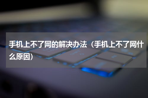 手机上不了网的解决办法（手机上不了网什么原因）