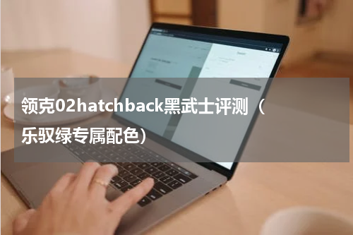领克02hatchback黑武士评测（乐驭绿专属配色）