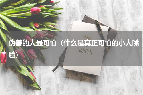 伪善的人最可怕（什么是真正可怕的小人嘴脸）