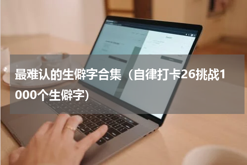 最难认的生僻字合集（自律打卡26挑战1000个生僻字）