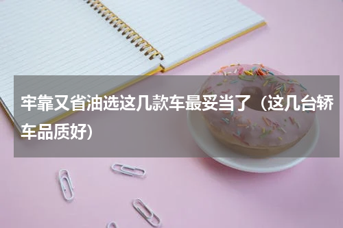 牢靠又省油选这几款车最妥当了（这几台轿车品质好）