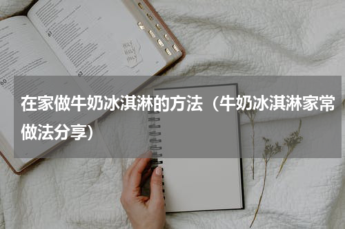 在家做牛奶冰淇淋的方法（牛奶冰淇淋家常做法分享）
