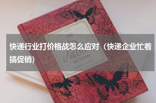 快递行业打价格战怎么应对（快递企业忙着搞促销）