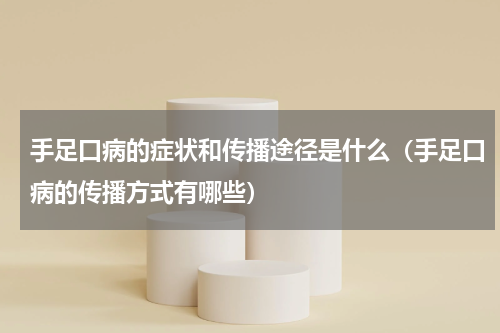 手足口病的症状和传播途径是什么（手足口病的传播方式有哪些）