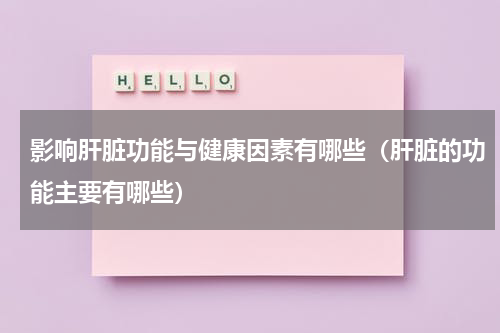 影响肝脏功能与健康因素有哪些（肝脏的功能主要有哪些）
