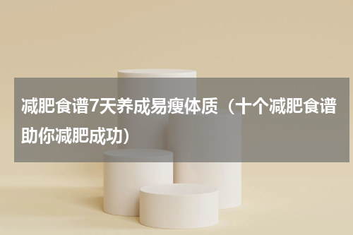 减肥食谱7天养成易瘦体质（十个减肥食谱助你减肥成功）