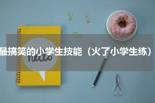 最搞笑的小学生技能（火了小学生练）
