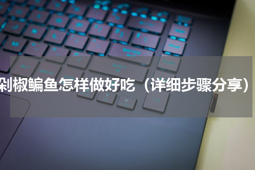 剁椒鳊鱼怎样做好吃（详细步骤分享）