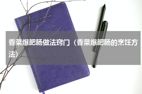 香菜爆肥肠做法窍门（香菜爆肥肠的烹饪方法）