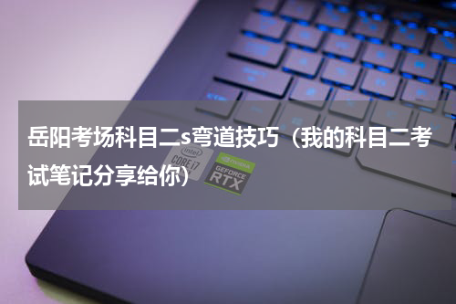 岳阳考场科目二s弯道技巧（我的科目二考试笔记分享给你）