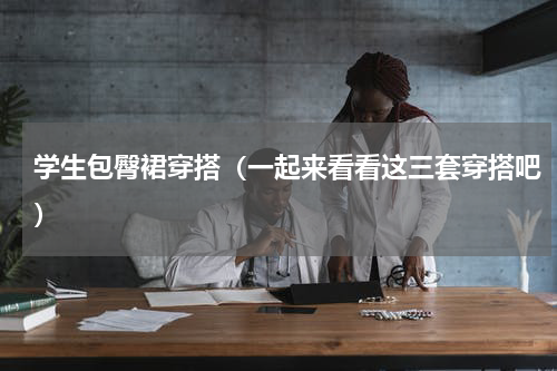 学生包臀裙穿搭（一起来看看这三套穿搭吧）
