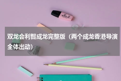 双龙会利智成龙完整版（两个成龙香港导演全体出动）