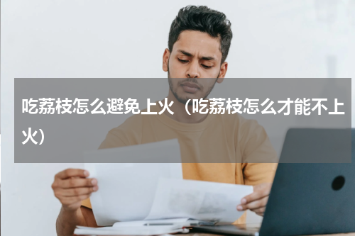 吃荔枝怎么避免上火（吃荔枝怎么才能不上火）