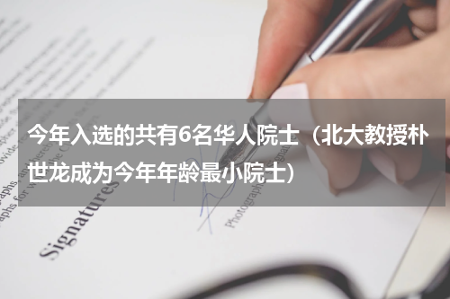 今年入选的共有6名华人院士（北大教授朴世龙成为今年年龄最小院士）
