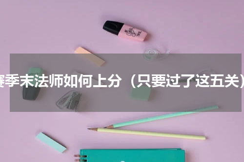 赛季末法师如何上分（只要过了这五关）