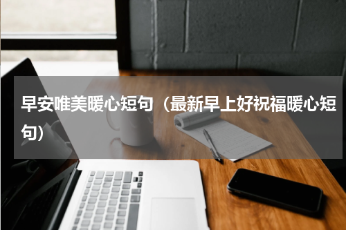 早安唯美暖心短句（最新早上好祝福暖心短句）