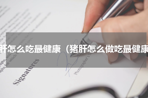 猪肝怎么吃最健康（猪肝怎么做吃最健康）