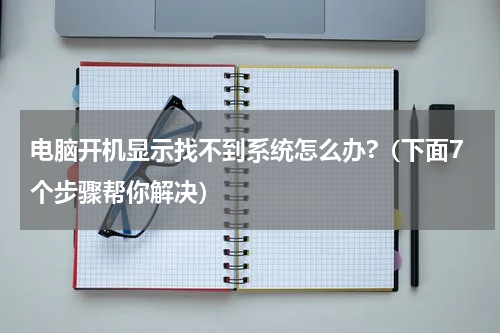 电脑开机显示找不到系统怎么办?（下面7个步骤帮你解决）