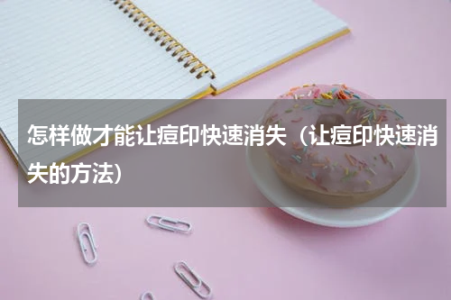 怎样做才能让痘印快速消失（让痘印快速消失的方法）