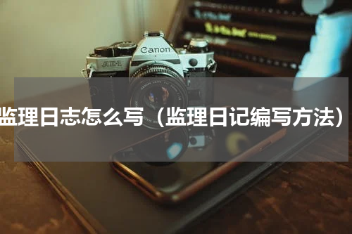监理日志怎么写（监理日记编写方法）