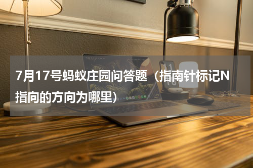 7月17号蚂蚁庄园问答题（指南针标记N指向的方向为哪里）
