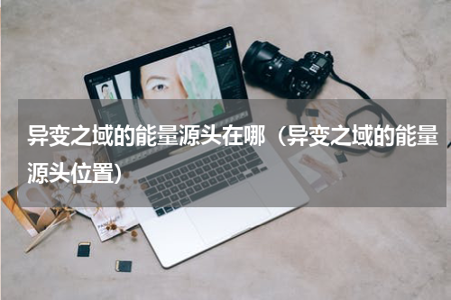 异变之域的能量源头在哪（异变之域的能量源头位置）