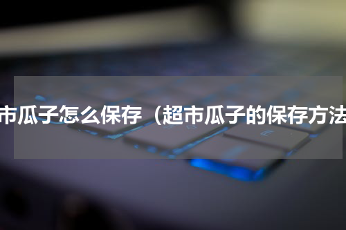 超市瓜子怎么保存（超市瓜子的保存方法）