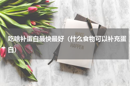 吃啥补蛋白最快最好（什么食物可以补充蛋白）