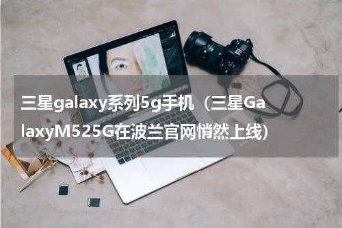 三星galaxy系列5g手机（三星GalaxyM525G在波兰官网悄然上线）