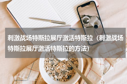 刺激战场特斯拉展厅激活特斯拉（刺激战场特斯拉展厅激活特斯拉的方法）