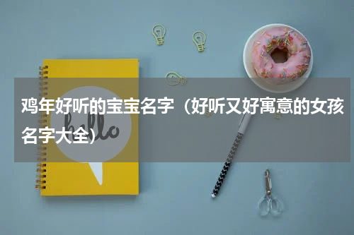 鸡年好听的宝宝名字（好听又好寓意的女孩名字大全）