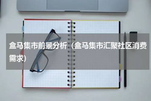 盒马集市前景分析（盒马集市汇聚社区消费需求）